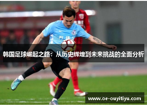 韩国足球崛起之路：从历史辉煌到未来挑战的全面分析