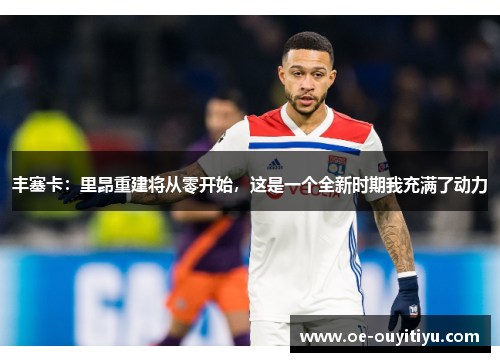 丰塞卡：里昂重建将从零开始，这是一个全新时期我充满了动力