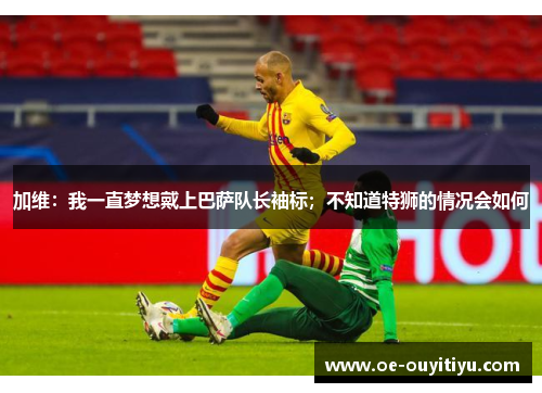 加维：我一直梦想戴上巴萨队长袖标；不知道特狮的情况会如何