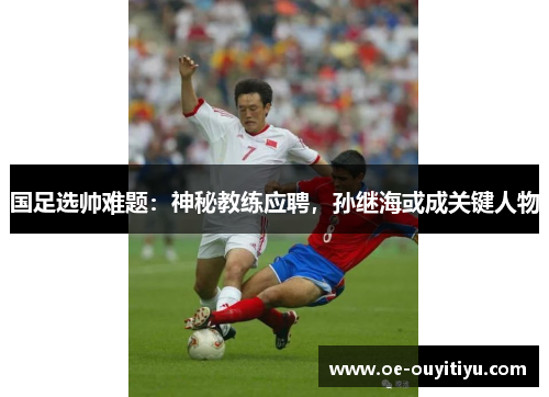 国足选帅难题：神秘教练应聘，孙继海或成关键人物